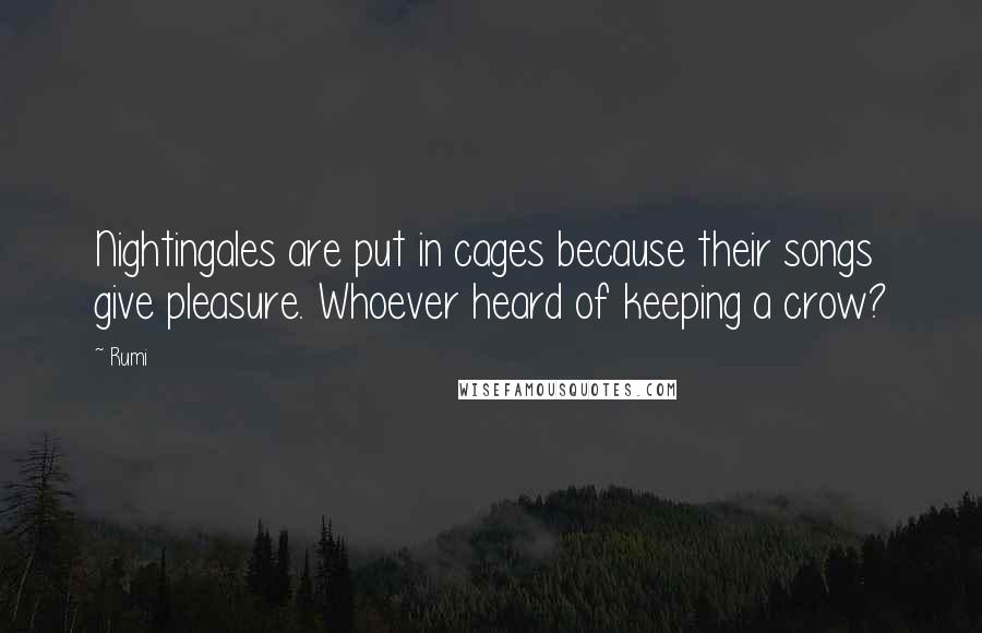 Rumi Quotes: Nightingales are put in cages because their songs give pleasure. Whoever heard of keeping a crow?