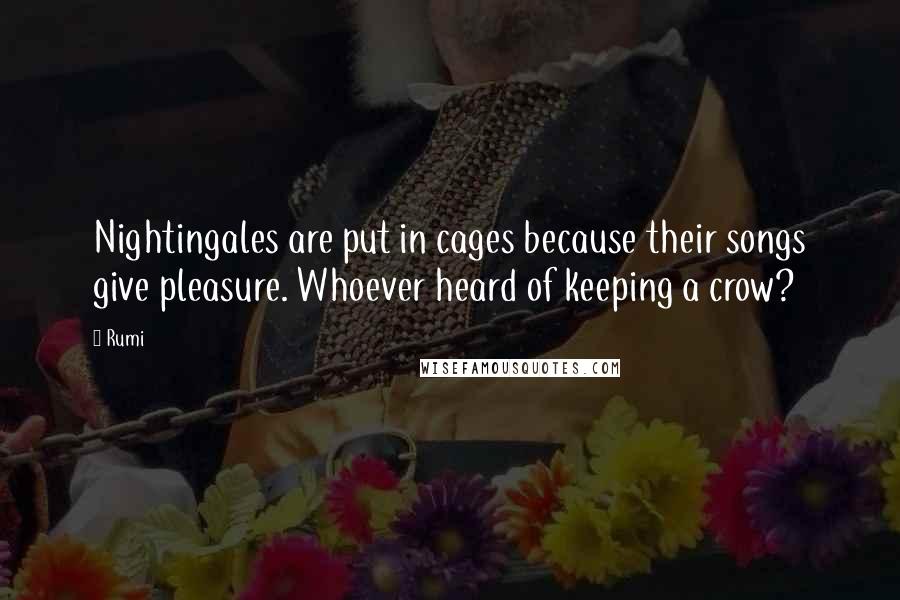 Rumi Quotes: Nightingales are put in cages because their songs give pleasure. Whoever heard of keeping a crow?