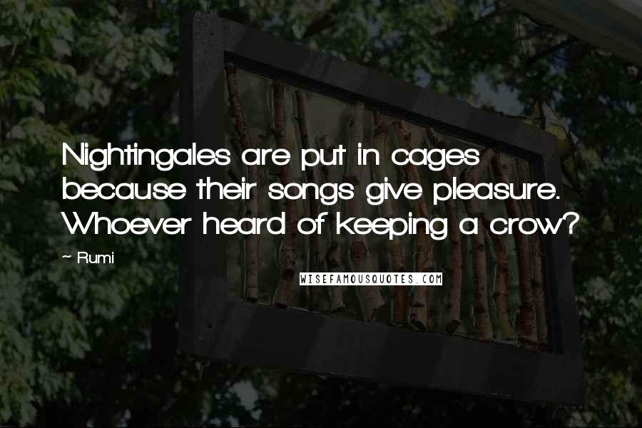 Rumi Quotes: Nightingales are put in cages because their songs give pleasure. Whoever heard of keeping a crow?