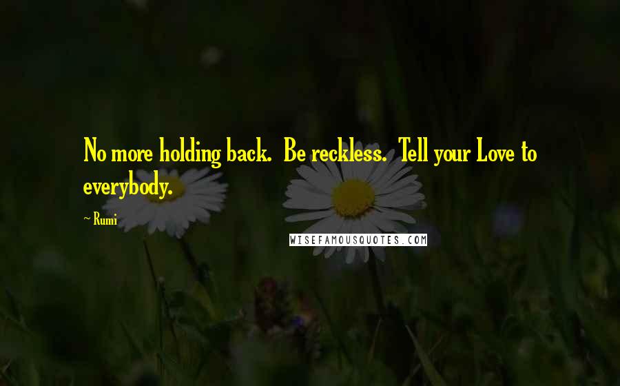 Rumi Quotes: No more holding back.  Be reckless.  Tell your Love to everybody.