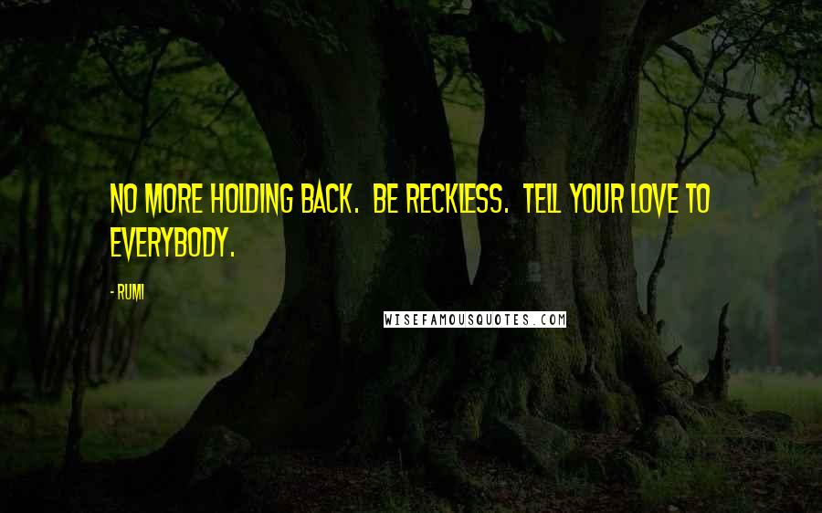 Rumi Quotes: No more holding back.  Be reckless.  Tell your Love to everybody.