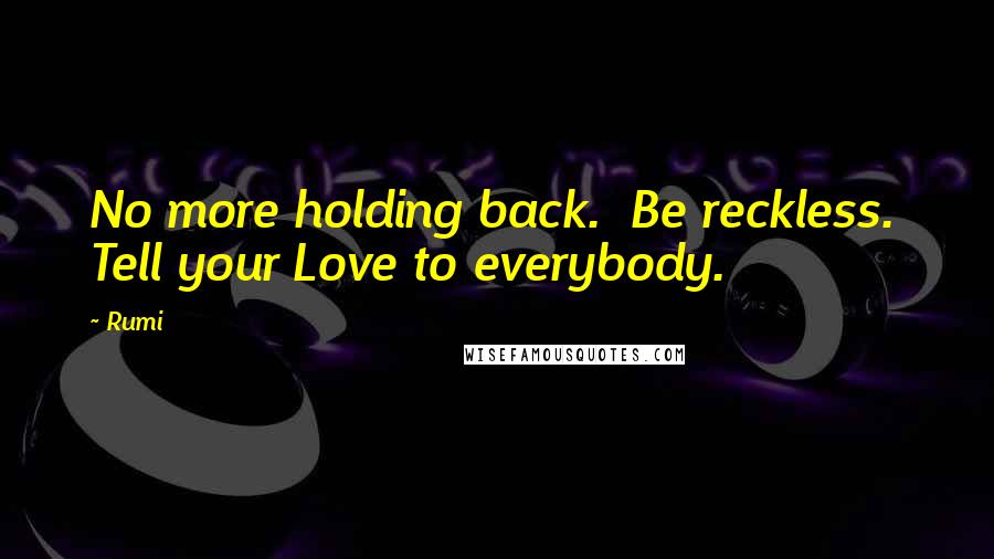 Rumi Quotes: No more holding back.  Be reckless.  Tell your Love to everybody.
