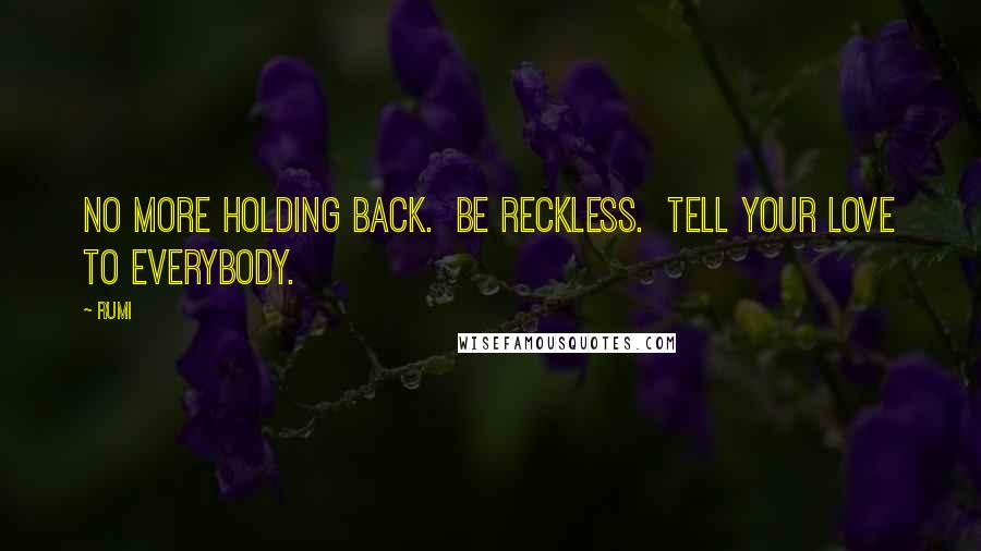 Rumi Quotes: No more holding back.  Be reckless.  Tell your Love to everybody.