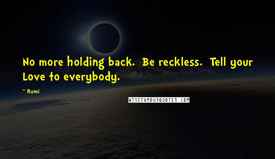 Rumi Quotes: No more holding back.  Be reckless.  Tell your Love to everybody.