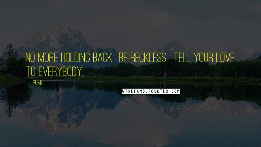 Rumi Quotes: No more holding back.  Be reckless.  Tell your Love to everybody.