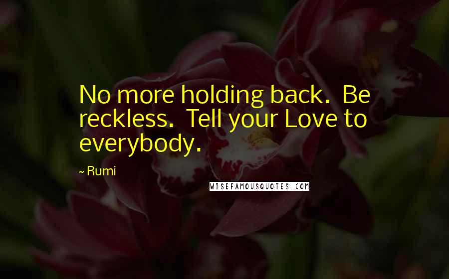 Rumi Quotes: No more holding back.  Be reckless.  Tell your Love to everybody.