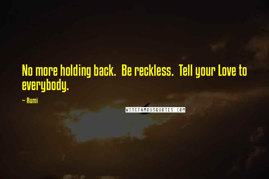 Rumi Quotes: No more holding back.  Be reckless.  Tell your Love to everybody.