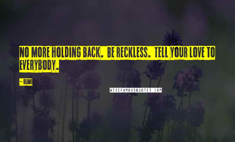 Rumi Quotes: No more holding back.  Be reckless.  Tell your Love to everybody.