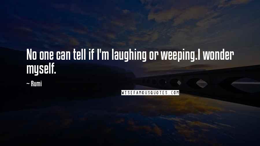 Rumi Quotes: No one can tell if I'm laughing or weeping.I wonder myself.