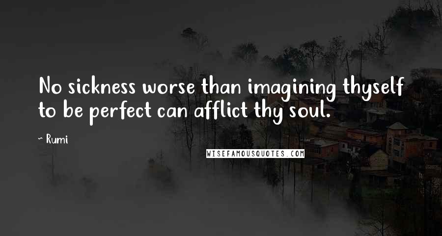 Rumi Quotes: No sickness worse than imagining thyself to be perfect can afflict thy soul.