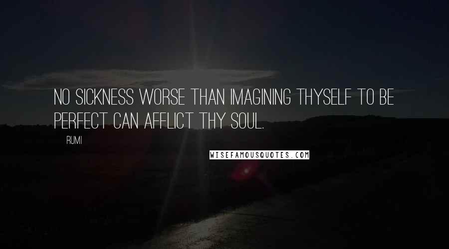 Rumi Quotes: No sickness worse than imagining thyself to be perfect can afflict thy soul.