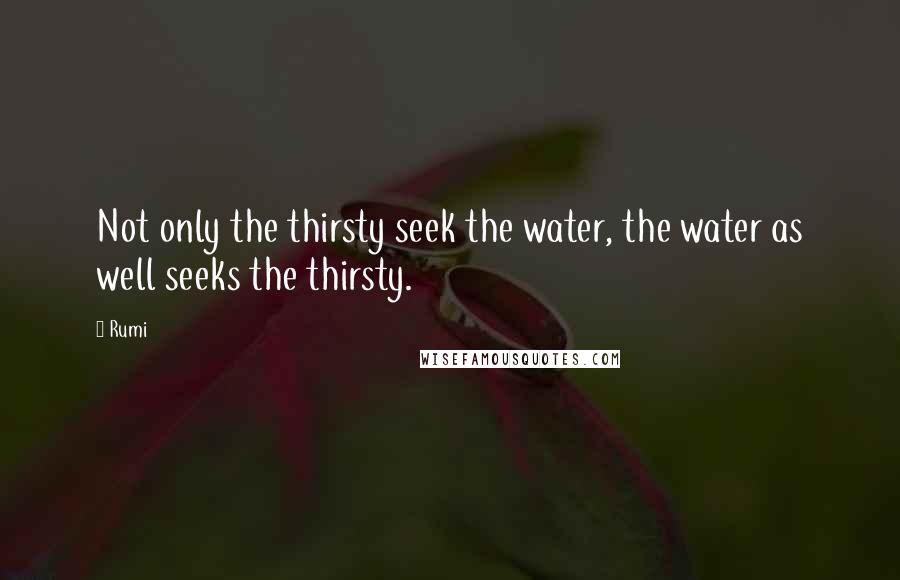 Rumi Quotes: Not only the thirsty seek the water, the water as well seeks the thirsty.