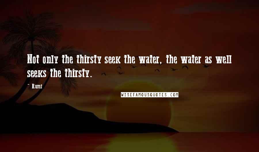 Rumi Quotes: Not only the thirsty seek the water, the water as well seeks the thirsty.