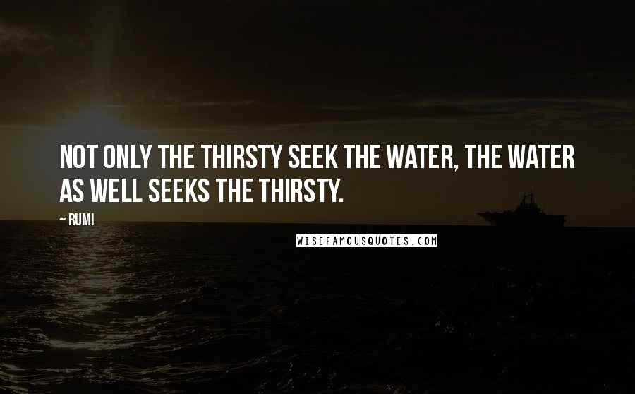 Rumi Quotes: Not only the thirsty seek the water, the water as well seeks the thirsty.