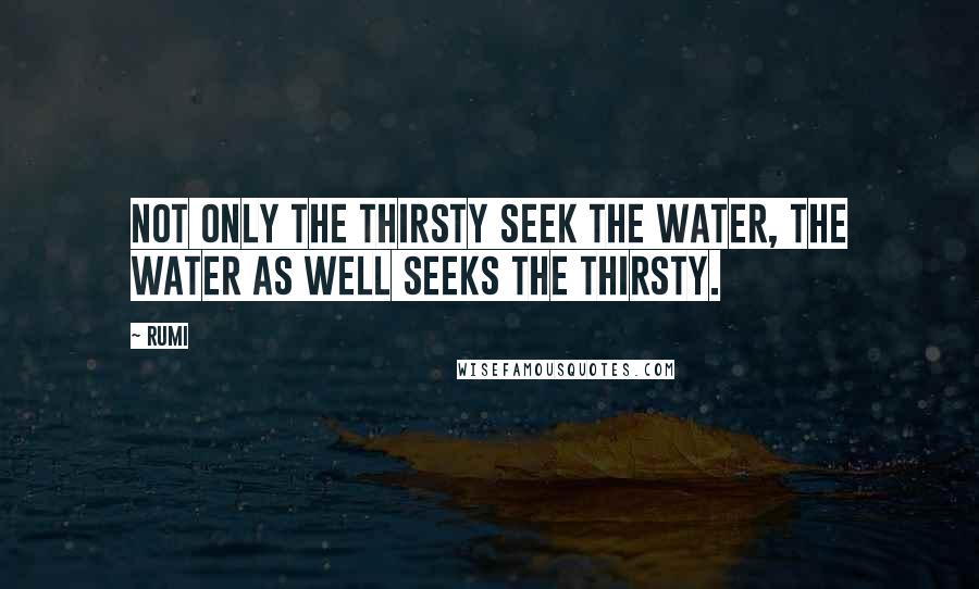 Rumi Quotes: Not only the thirsty seek the water, the water as well seeks the thirsty.