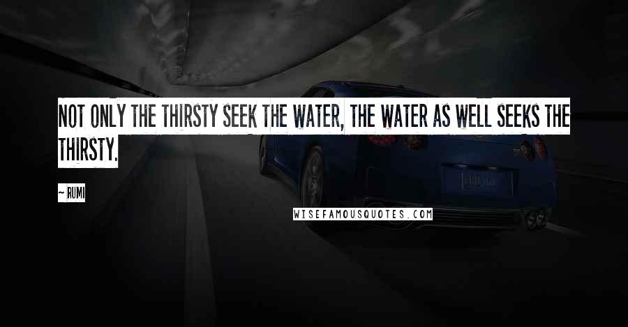 Rumi Quotes: Not only the thirsty seek the water, the water as well seeks the thirsty.