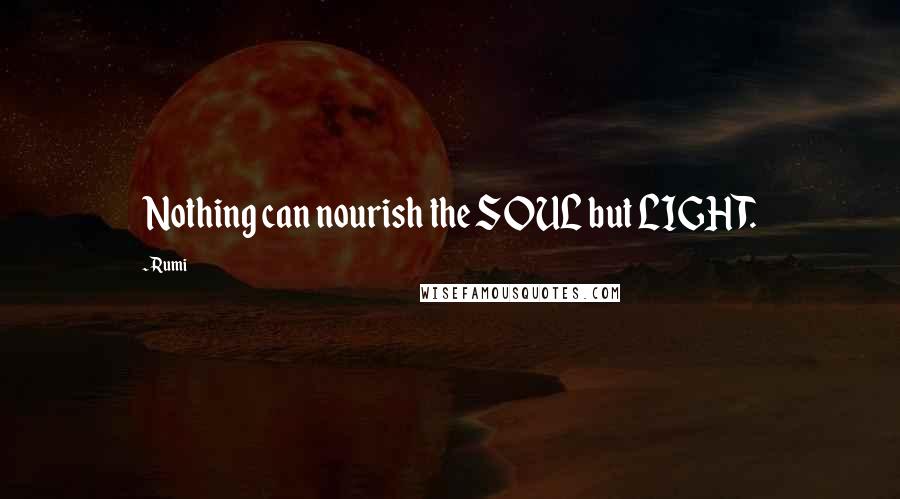 Rumi Quotes: Nothing can nourish the SOUL but LIGHT.