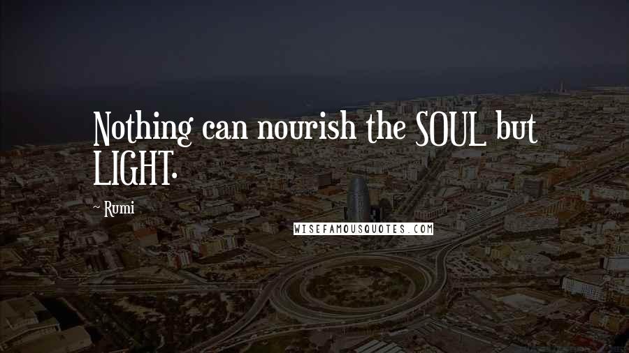 Rumi Quotes: Nothing can nourish the SOUL but LIGHT.