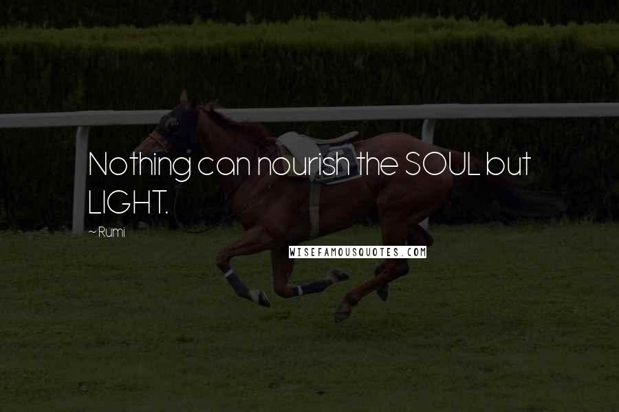 Rumi Quotes: Nothing can nourish the SOUL but LIGHT.