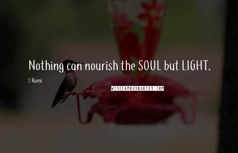 Rumi Quotes: Nothing can nourish the SOUL but LIGHT.