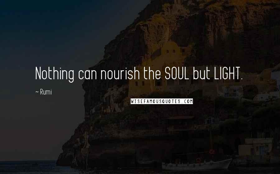 Rumi Quotes: Nothing can nourish the SOUL but LIGHT.