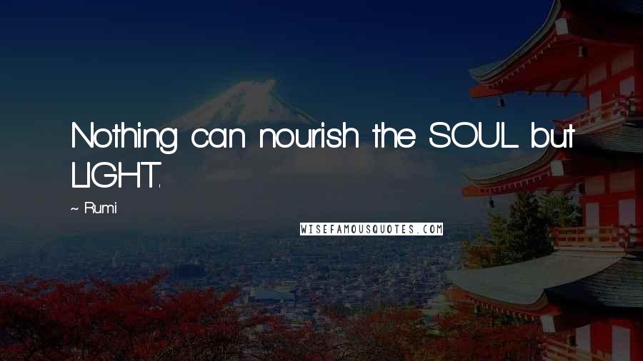 Rumi Quotes: Nothing can nourish the SOUL but LIGHT.