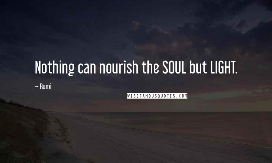 Rumi Quotes: Nothing can nourish the SOUL but LIGHT.