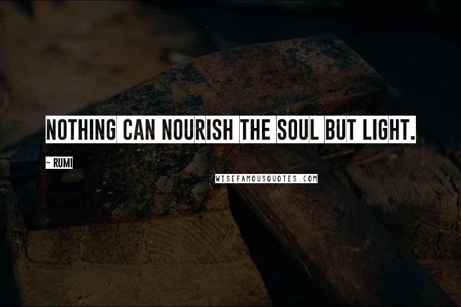 Rumi Quotes: Nothing can nourish the SOUL but LIGHT.
