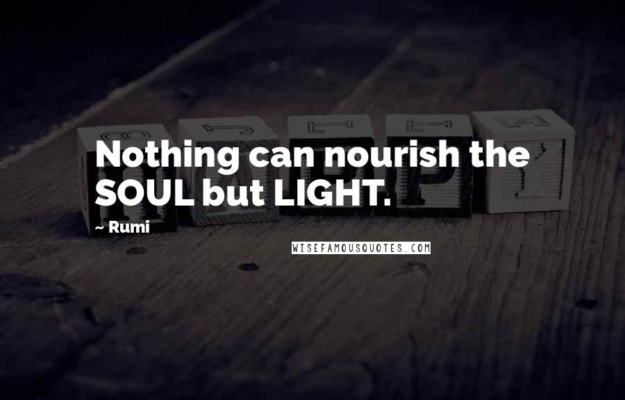Rumi Quotes: Nothing can nourish the SOUL but LIGHT.