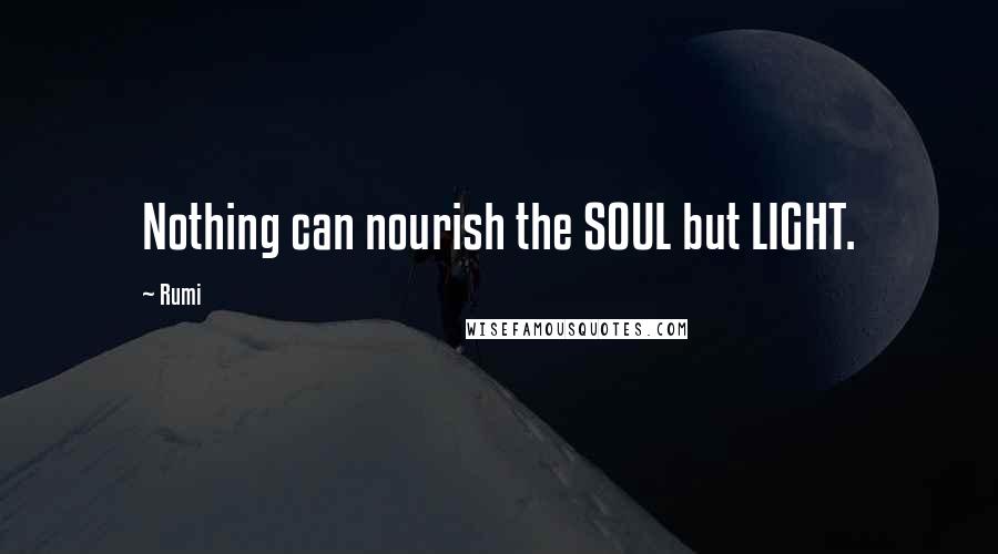 Rumi Quotes: Nothing can nourish the SOUL but LIGHT.