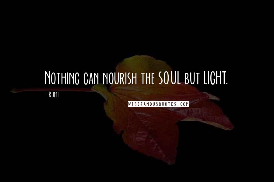 Rumi Quotes: Nothing can nourish the SOUL but LIGHT.
