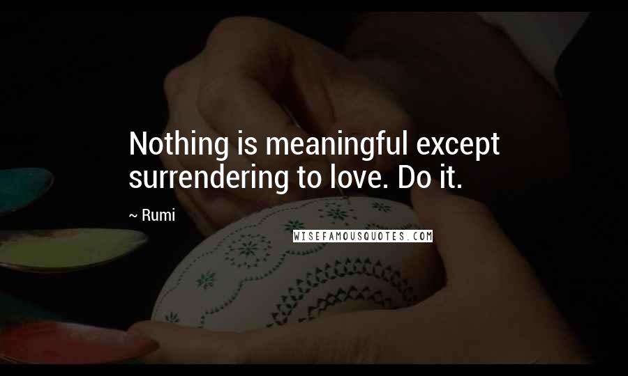 Rumi Quotes: Nothing is meaningful except surrendering to love. Do it.