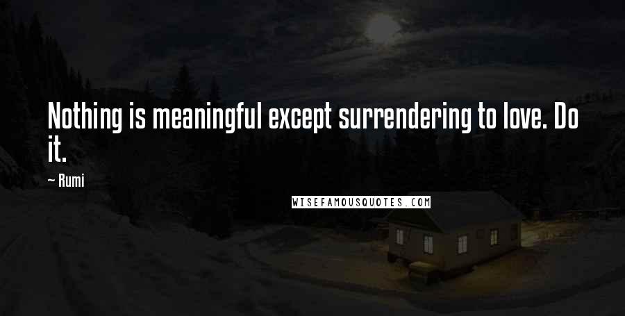 Rumi Quotes: Nothing is meaningful except surrendering to love. Do it.