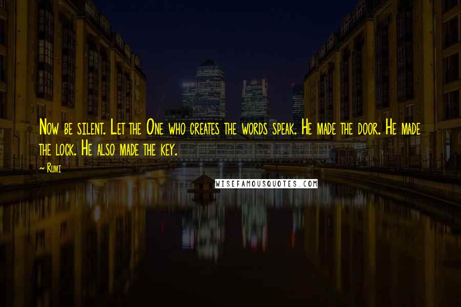 Rumi Quotes: Now be silent. Let the One who creates the words speak. He made the door. He made the lock. He also made the key.