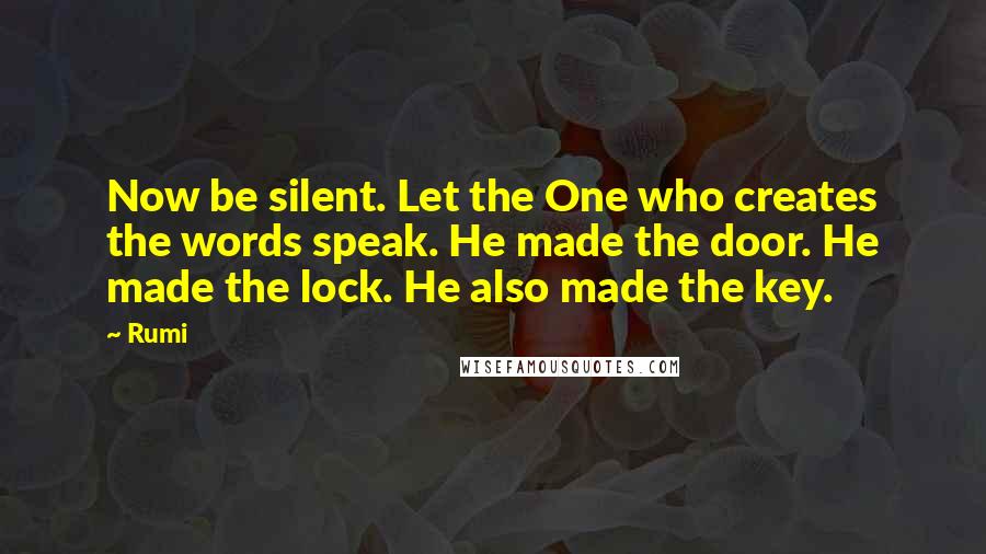 Rumi Quotes: Now be silent. Let the One who creates the words speak. He made the door. He made the lock. He also made the key.