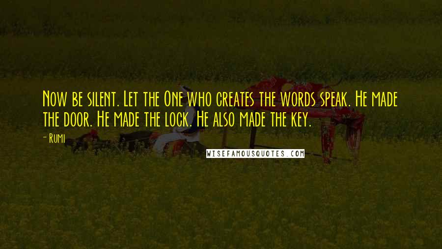 Rumi Quotes: Now be silent. Let the One who creates the words speak. He made the door. He made the lock. He also made the key.