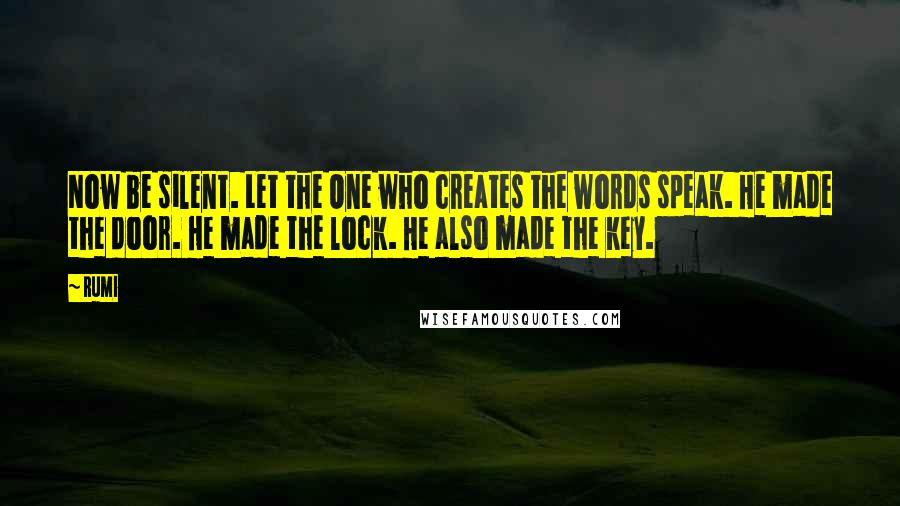 Rumi Quotes: Now be silent. Let the One who creates the words speak. He made the door. He made the lock. He also made the key.