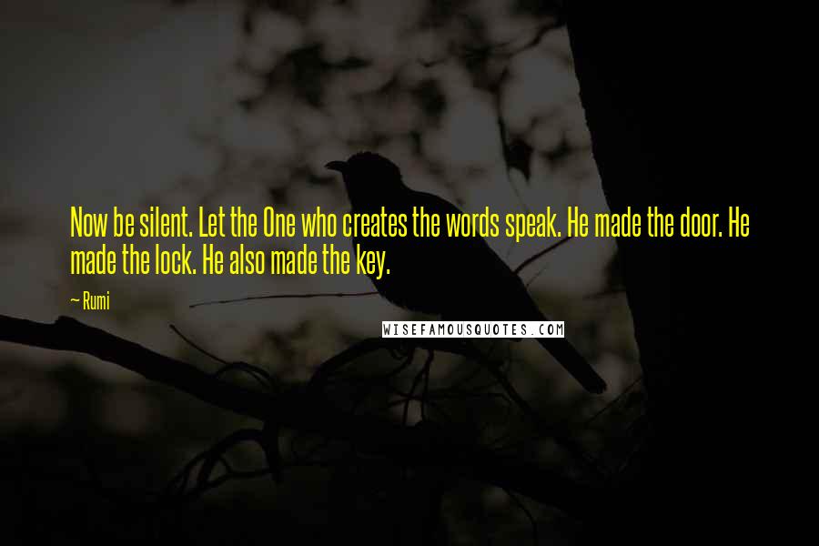 Rumi Quotes: Now be silent. Let the One who creates the words speak. He made the door. He made the lock. He also made the key.