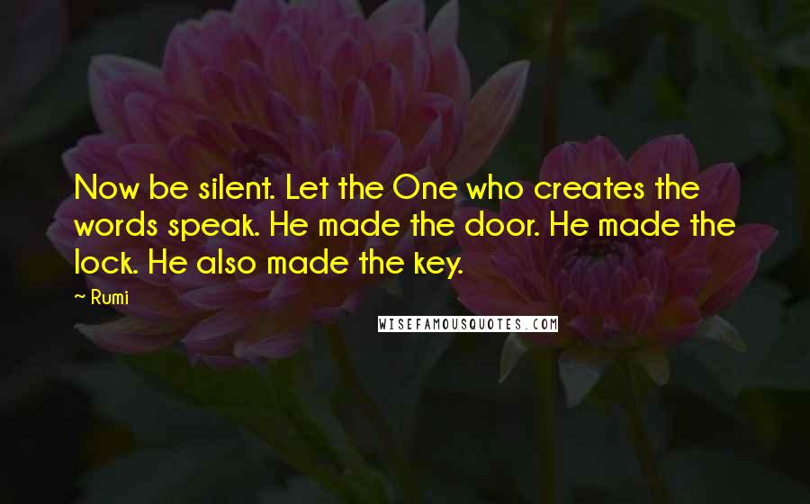 Rumi Quotes: Now be silent. Let the One who creates the words speak. He made the door. He made the lock. He also made the key.