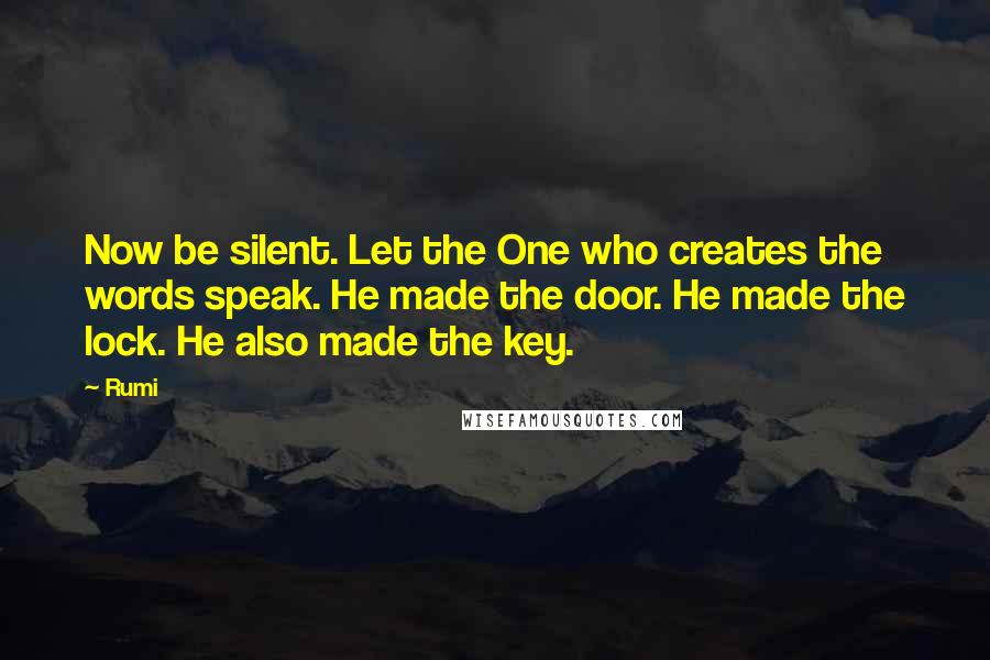 Rumi Quotes: Now be silent. Let the One who creates the words speak. He made the door. He made the lock. He also made the key.