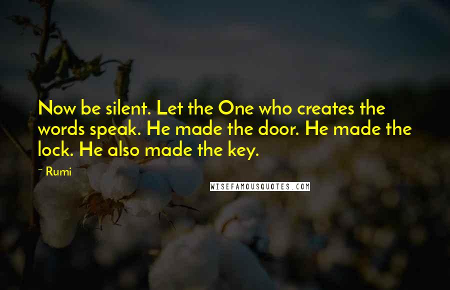 Rumi Quotes: Now be silent. Let the One who creates the words speak. He made the door. He made the lock. He also made the key.