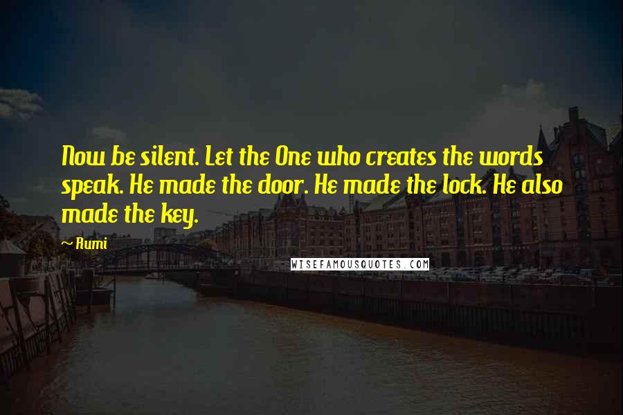 Rumi Quotes: Now be silent. Let the One who creates the words speak. He made the door. He made the lock. He also made the key.