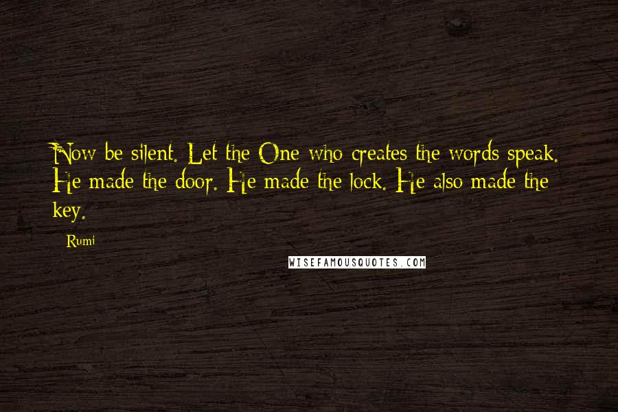 Rumi Quotes: Now be silent. Let the One who creates the words speak. He made the door. He made the lock. He also made the key.