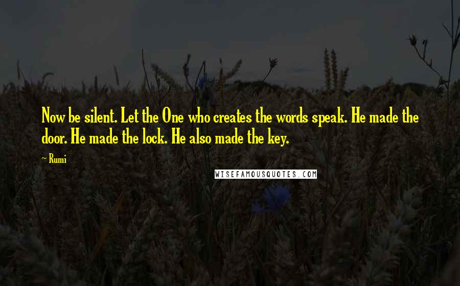 Rumi Quotes: Now be silent. Let the One who creates the words speak. He made the door. He made the lock. He also made the key.