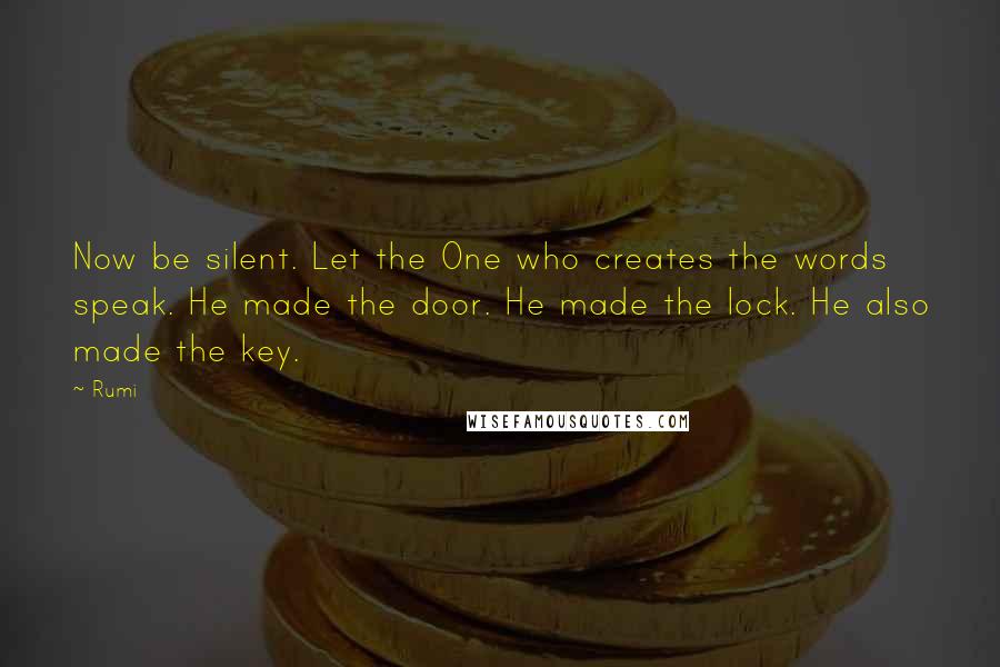 Rumi Quotes: Now be silent. Let the One who creates the words speak. He made the door. He made the lock. He also made the key.