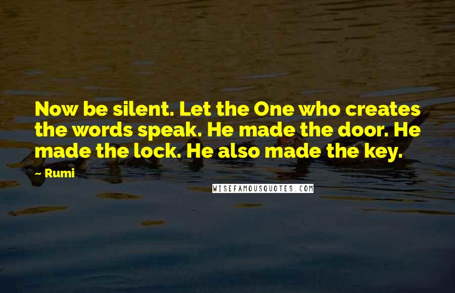 Rumi Quotes: Now be silent. Let the One who creates the words speak. He made the door. He made the lock. He also made the key.