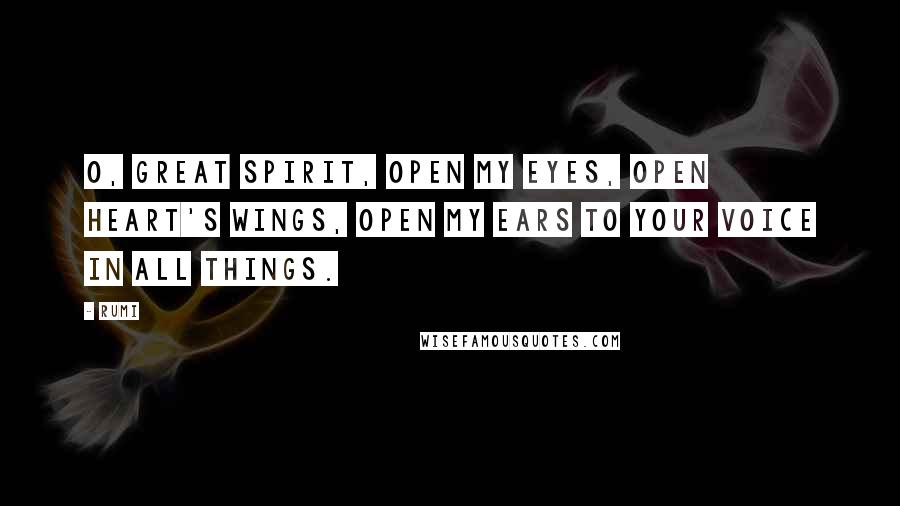 Rumi Quotes: O, Great Spirit, open my eyes, open heart's wings, open my ears to your voice in all things.