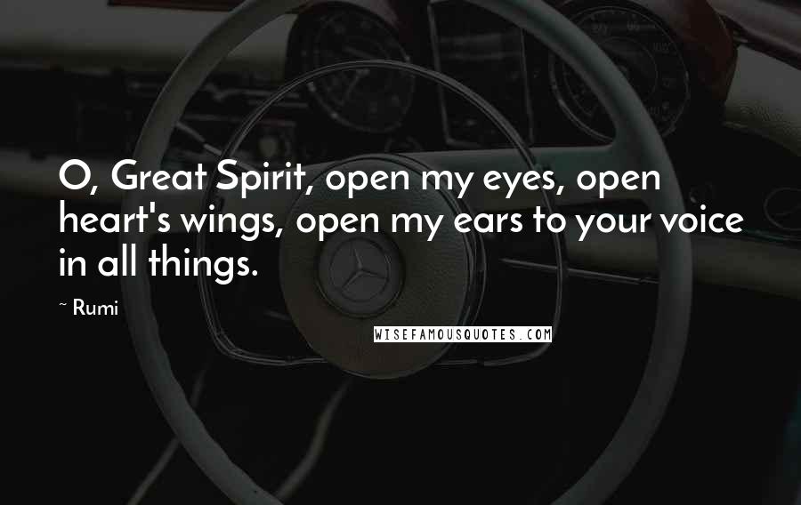 Rumi Quotes: O, Great Spirit, open my eyes, open heart's wings, open my ears to your voice in all things.