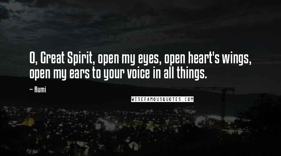 Rumi Quotes: O, Great Spirit, open my eyes, open heart's wings, open my ears to your voice in all things.