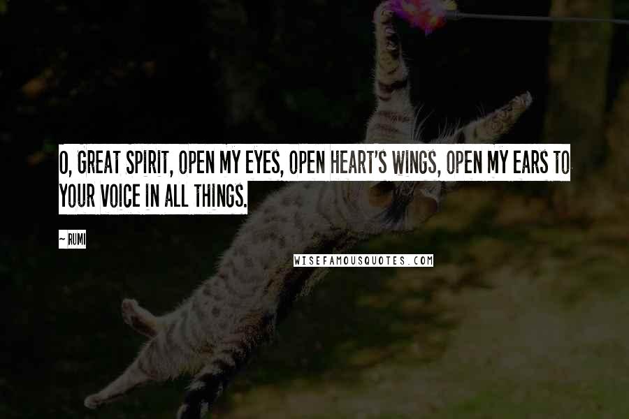 Rumi Quotes: O, Great Spirit, open my eyes, open heart's wings, open my ears to your voice in all things.